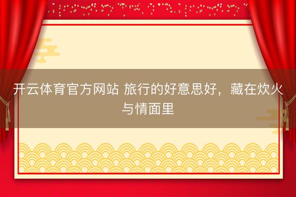 开云体育官方网站 旅行的好意思好，藏在炊火与情面里