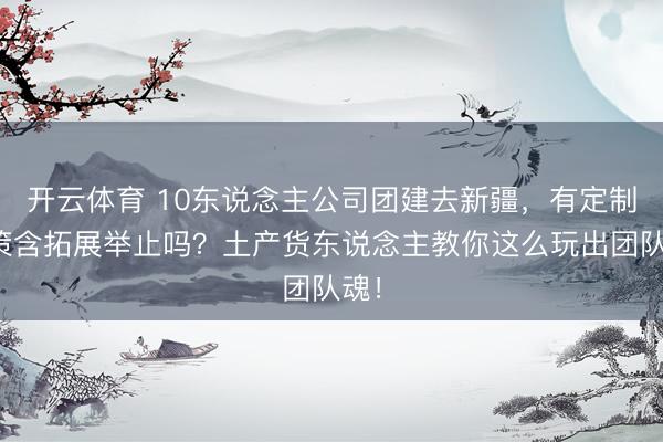 开云体育 10东说念主公司团建去新疆，有定制决策含拓展举止吗？土产货东说念主教你这么玩出团队魂！