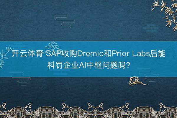 开云体育 SAP收购Dremio和Prior Labs后能科罚企业AI中枢问题吗?