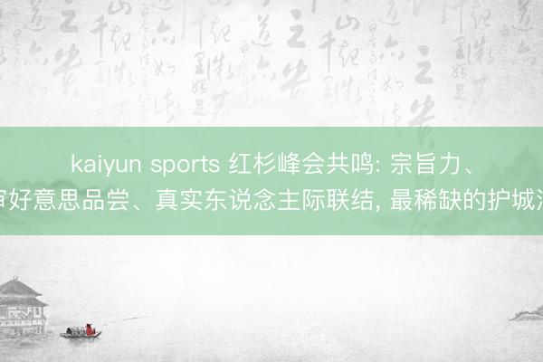 kaiyun sports 红杉峰会共鸣: 宗旨力、审好意思品尝、真实东说念主际联结， 最稀缺的护城河