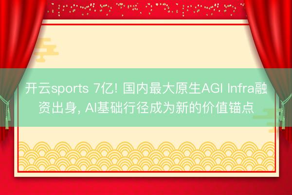 开云sports 7亿! 国内最大原生AGI Infra融资出身， AI基础行径成为新的价值锚点