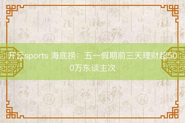 开云sports 海底捞：五一假期前三天理财超500万东谈主次