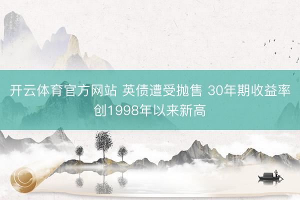 开云体育官方网站 英债遭受抛售 30年期收益率创1998年以来新高