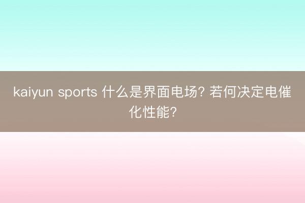kaiyun sports 什么是界面电场? 若何决定电催化性能?