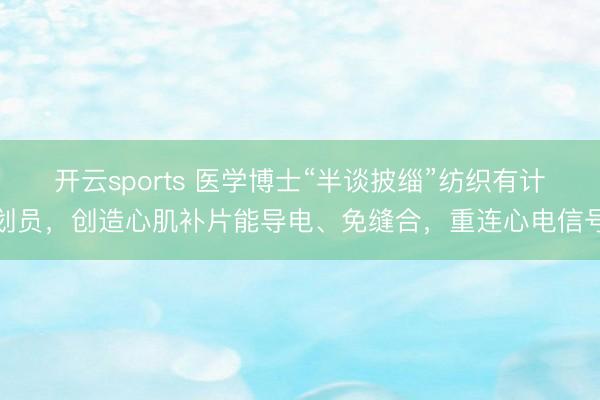 开云sports 医学博士“半谈披缁”纺织有计划员，创造心肌补片能导电、免缝合，重连心电信号