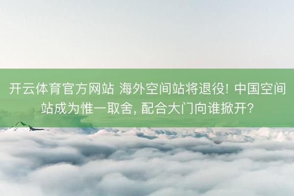 开云体育官方网站 海外空间站将退役! 中国空间站成为惟一取舍， 配合大门向谁掀开?