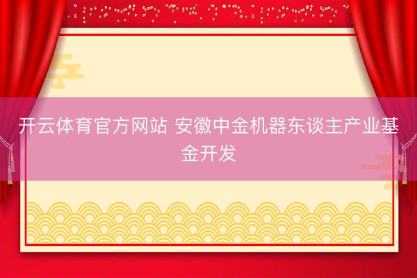 开云体育官方网站 安徽中金机器东谈主产业基金开发