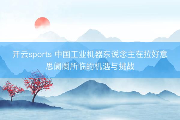 开云sports 中国工业机器东说念主在拉好意思阛阓所临的机遇与挑战