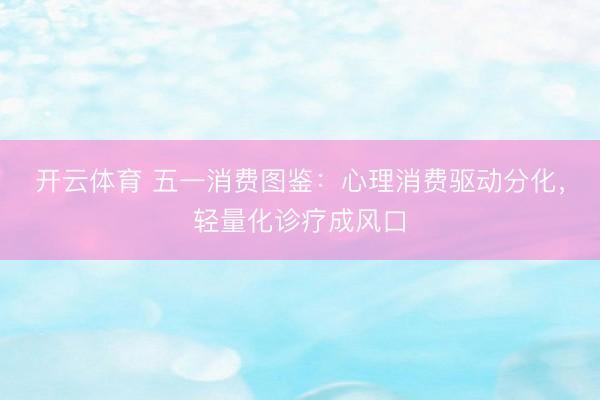 开云体育 五一消费图鉴：心理消费驱动分化，轻量化诊疗成风口