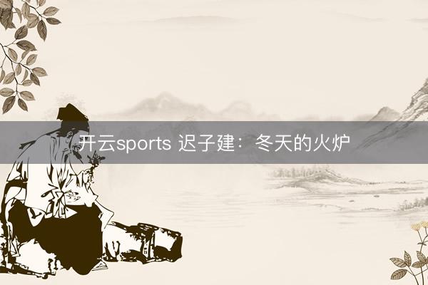 开云sports 迟子建：冬天的火炉