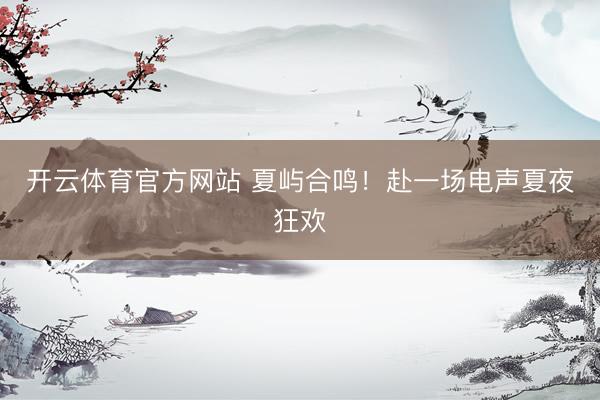 开云体育官方网站 夏屿合鸣！赴一场电声夏夜狂欢